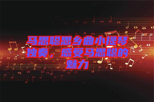 馬思聰思鄉曲小提琴獨奏，感受馬思聰的魅力
