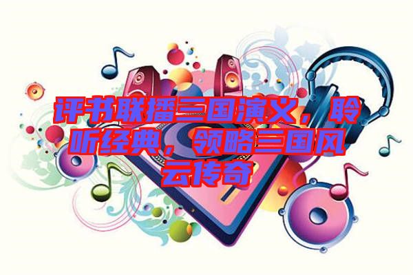 評書聯(lián)播三國演義，聆聽經(jīng)典，領(lǐng)略三國風云傳奇