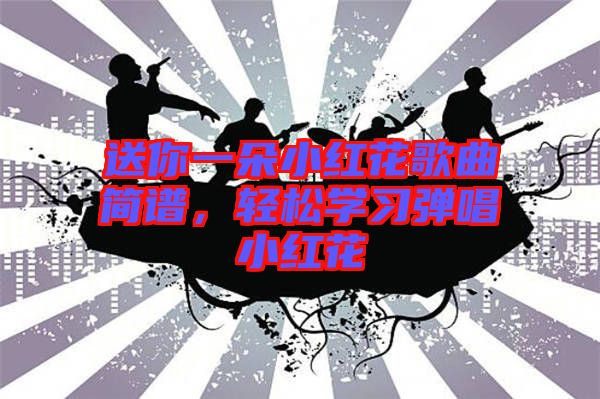 送你一朵小紅花歌曲簡譜，輕松學習彈唱小紅花