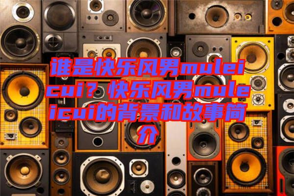 誰是快樂風(fēng)男muleicui？快樂風(fēng)男muleicui的背景和故事簡介
