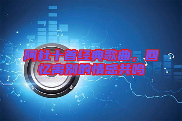 阿杜十首經(jīng)典歌曲，回憶離別的情感共鳴