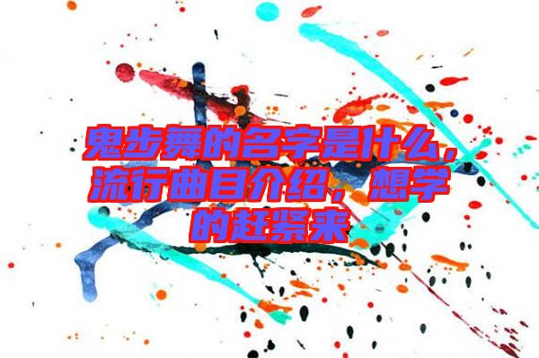 鬼步舞的名字是什么，流行曲目介紹，想學的趕緊來
