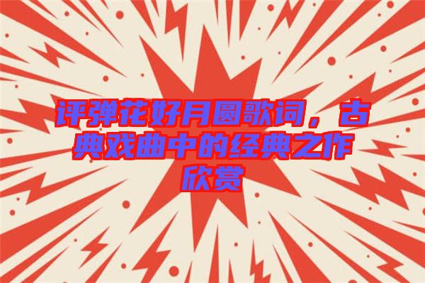 評彈花好月圓歌詞，古典戲曲中的經典之作欣賞
