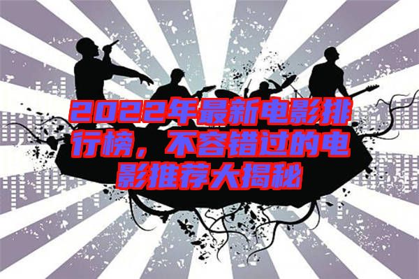2022年最新電影排行榜，不容錯(cuò)過(guò)的電影推薦大揭秘