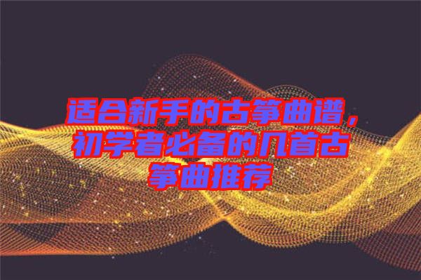 適合新手的古箏曲譜，初學(xué)者必備的幾首古箏曲推薦