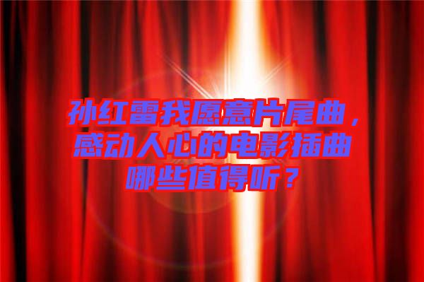 孫紅雷我愿意片尾曲，感動人心的電影插曲哪些值得聽？