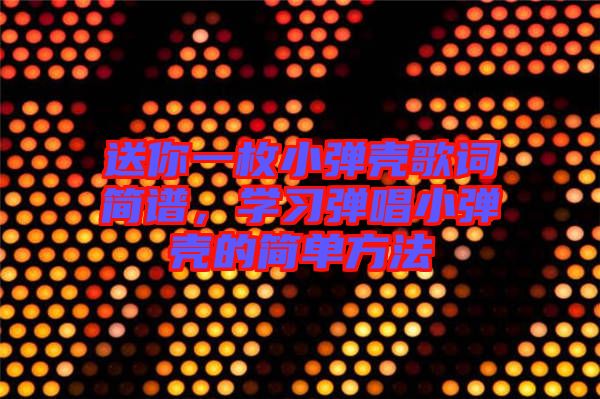 送你一枚小彈殼歌詞簡譜，學(xué)習(xí)彈唱小彈殼的簡單方法