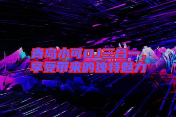 青島小可DJ三合一，享受帶來的獨特魅力