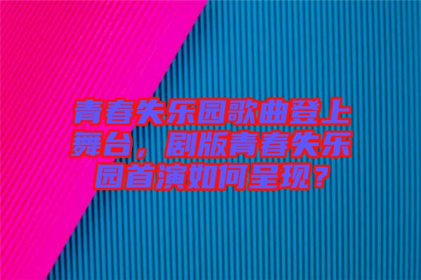 青春失樂園歌曲登上舞臺，劇版青春失樂園首演如何呈現？