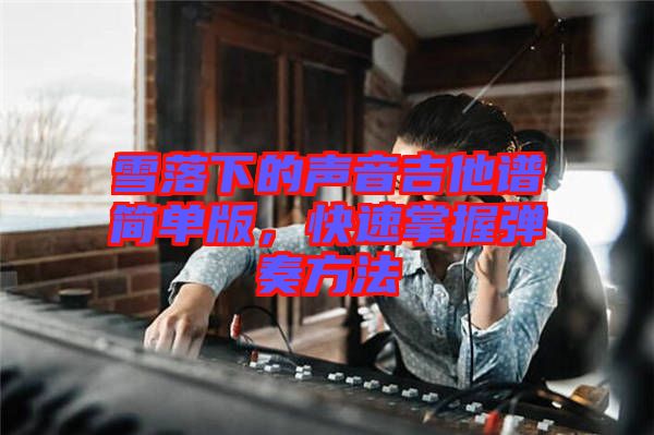 雪落下的聲音吉他譜簡單版，快速掌握彈奏方法