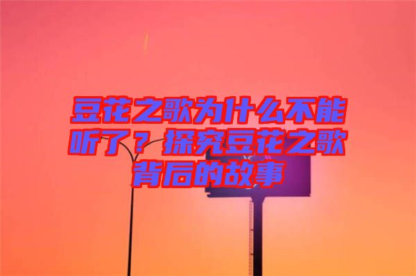 豆花之歌為什么不能聽了？探究豆花之歌背后的故事