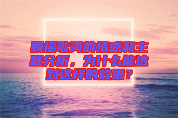 飄搖歌詞的情感和主題分析，為什么能達到這樣的效果？