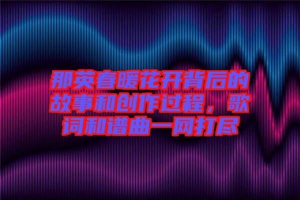那英春暖花開背后的故事和創作過程，歌詞和譜曲一網打盡