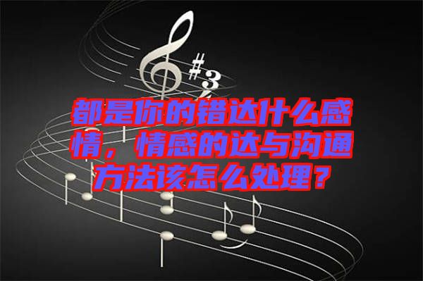 都是你的錯達什么感情，情感的達與溝通方法該怎么處理？
