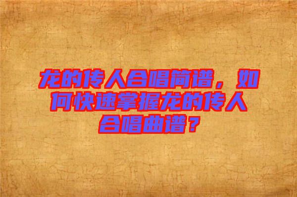 龍的傳人合唱簡譜，如何快速掌握龍的傳人合唱曲譜？