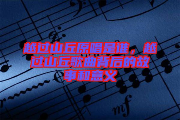 越過山丘原唱是誰，越過山丘歌曲背后的故事和意義