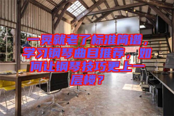 一晃就老了標(biāo)準(zhǔn)簡(jiǎn)譜，學(xué)習(xí)鋼琴曲目推薦，如何讓鋼琴技巧更上一層樓？