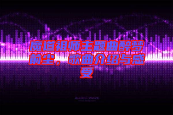 魔道祖師主題曲醉夢前塵，歌曲介紹與感受