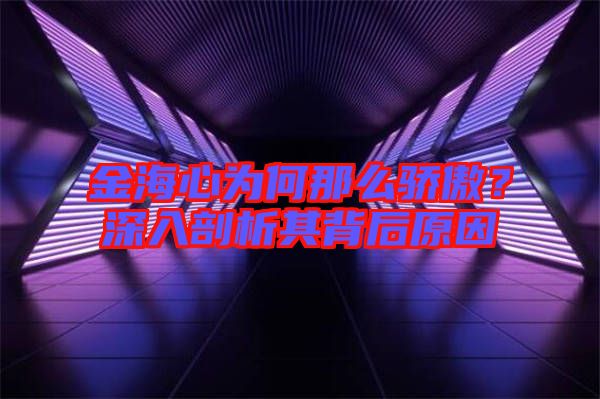 金海心為何那么驕傲？深入剖析其背后原因