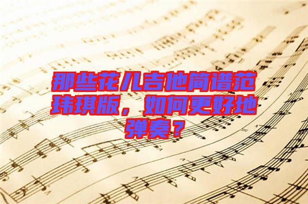 那些花兒吉他簡譜范瑋琪版，如何更好地彈奏？