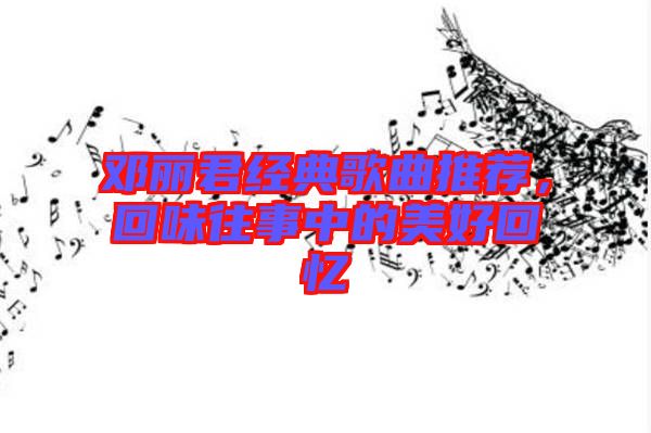 鄧麗君經典歌曲推薦，回味往事中的美好回憶