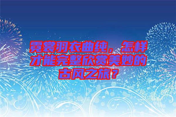 霓裳羽衣曲純，怎樣才能完整欣賞美妙的古風之旅？