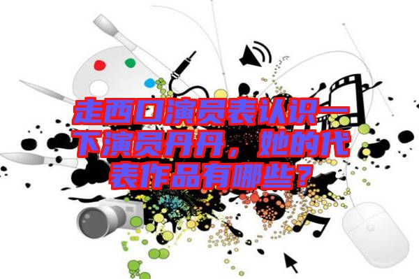 走西口演員表認識一下演員丹丹，她的代表作品有哪些？
