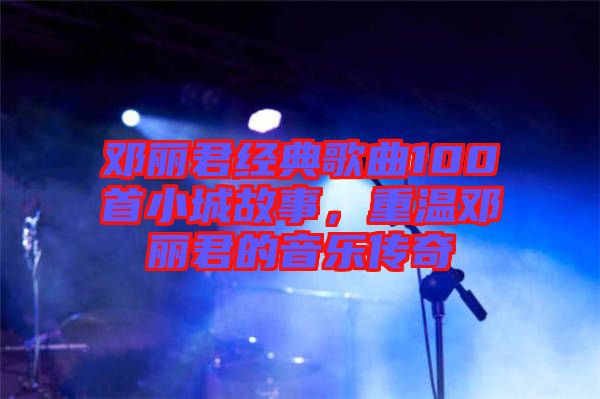 鄧麗君經(jīng)典歌曲100首小城故事，重溫鄧麗君的音樂傳奇