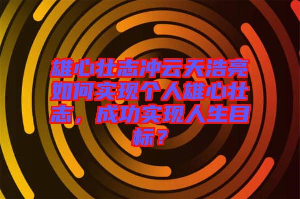 雄心壯志沖云天浩亮如何實現個人雄心壯志，成功實現人生目標？
