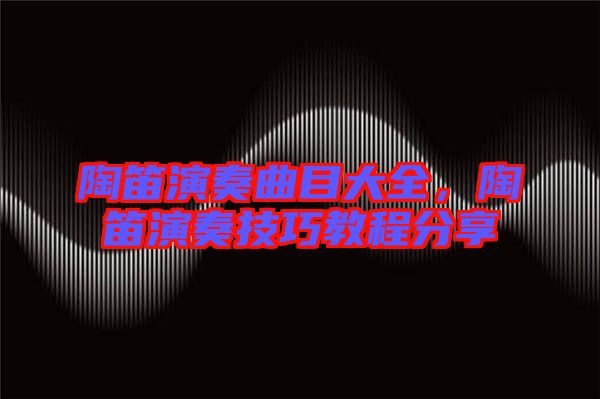 陶笛演奏曲目大全，陶笛演奏技巧教程分享