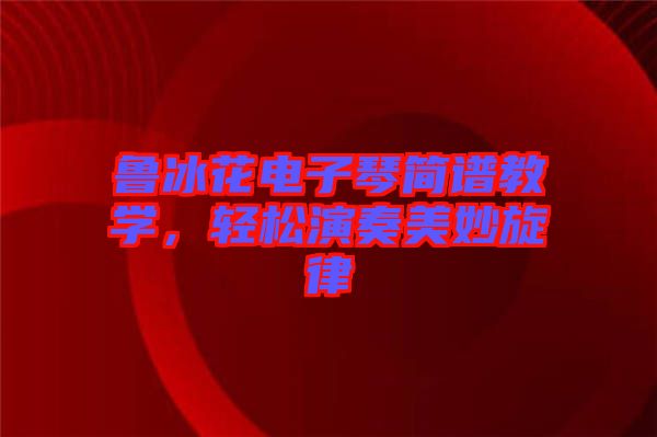 魯冰花電子琴簡譜教學，輕松演奏美妙旋律