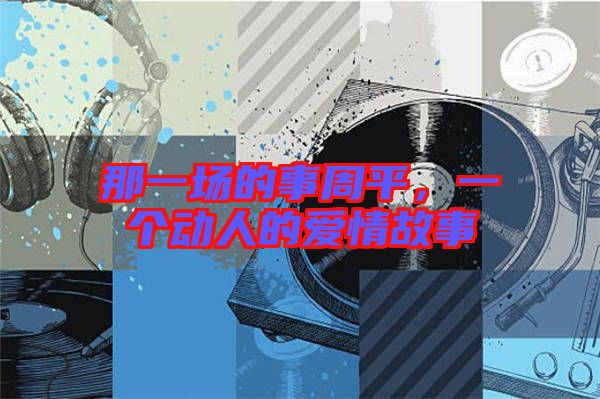 那一場的事周平，一個動人的愛情故事