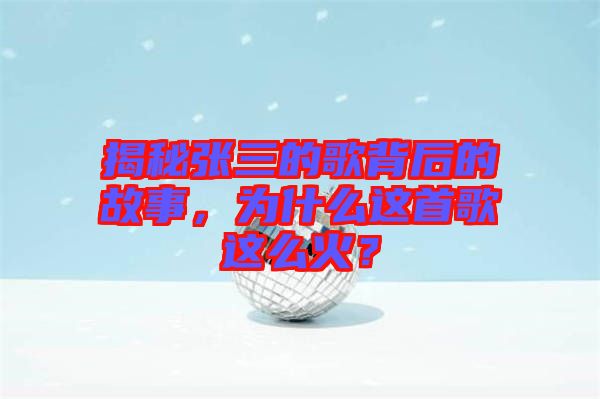 揭秘張三的歌背后的故事，為什么這首歌這么火？