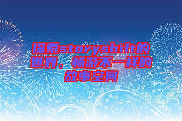 探索storyshift的世界，暢游不一樣的故事空間