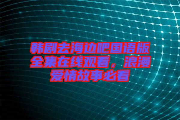 韓劇去海邊吧國語版全集在線觀看，浪漫愛情故事必看