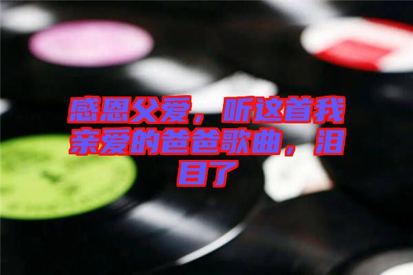 感恩父愛，聽這首我親愛的爸爸歌曲，淚目了