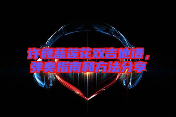 許巍藍蓮花雙吉他譜，彈奏指南和方法分享
