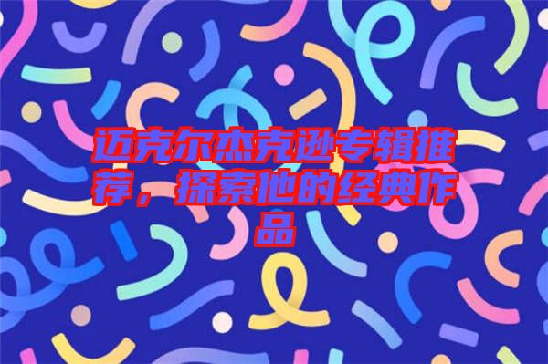 邁克爾杰克遜專輯推薦，探索他的經(jīng)典作品