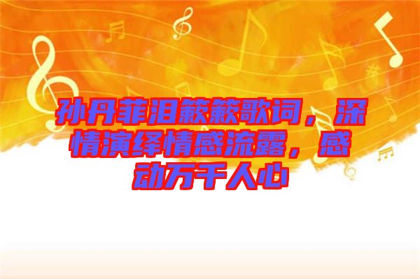 孫丹菲淚簌簌歌詞，深情演繹情感流露，感動萬千人心