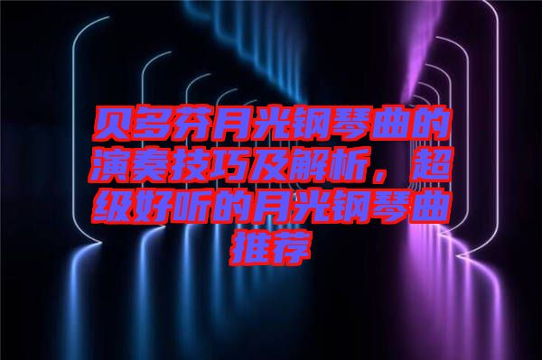 貝多芬月光鋼琴曲的演奏技巧及解析，超級好聽的月光鋼琴曲推薦