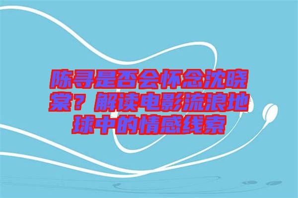 陳尋是否會懷念沈曉棠？解讀電影流浪地球中的情感線索