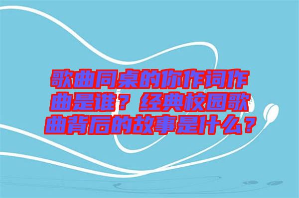 歌曲同桌的你作詞作曲是誰？經典校園歌曲背后的故事是什么？