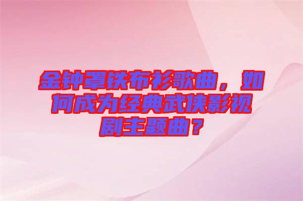 金鐘罩鐵布衫歌曲，如何成為經典武俠影視劇主題曲？