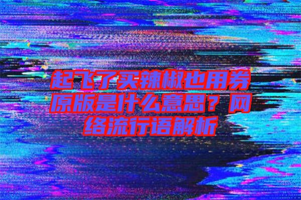 起飛了買辣椒也用券原版是什么意思？網絡流行語解析