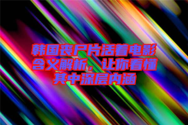 韓國喪尸片活著電影含義解析，讓你看懂其中深層內涵
