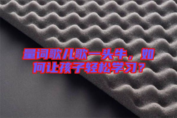 量詞歌兒歌一頭牛，如何讓孩子輕松學(xué)習(xí)？