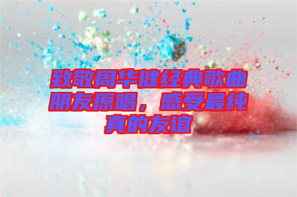 致敬周華健經典歌曲朋友原唱，感受最純真的友誼