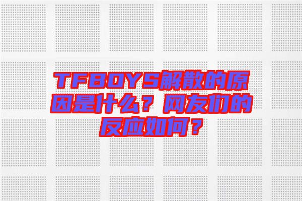 TFBOYS解散的原因是什么？網友們的反應如何？