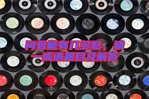 問君能有幾多愁，猜一成語題目及解答