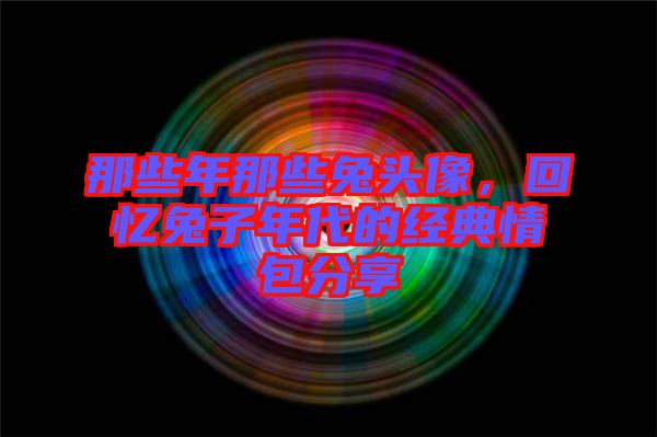 那些年那些兔頭像，回憶兔子年代的經典情包分享